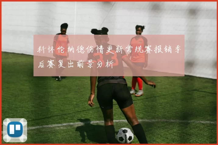 科怀伦纳德伤情更新常规赛报销季后赛复出前景分析