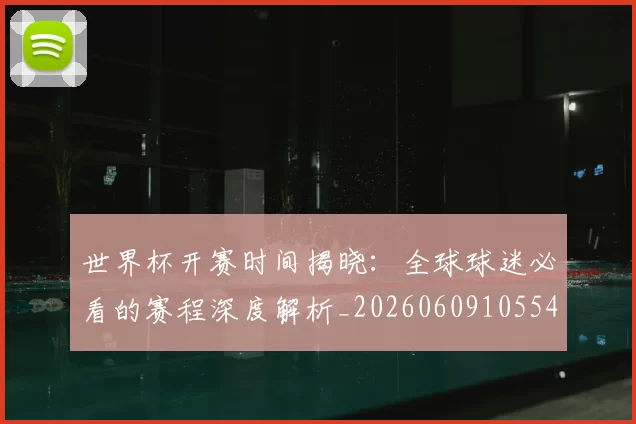 世界杯开赛时间揭晓：全球球迷必看的赛程深度解析_20260609105549