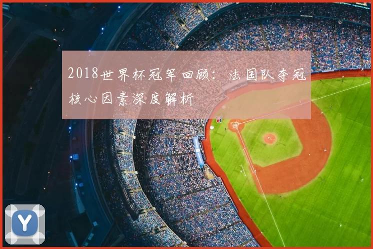 2018世界杯冠军回顾：法国队夺冠核心因素深度解析