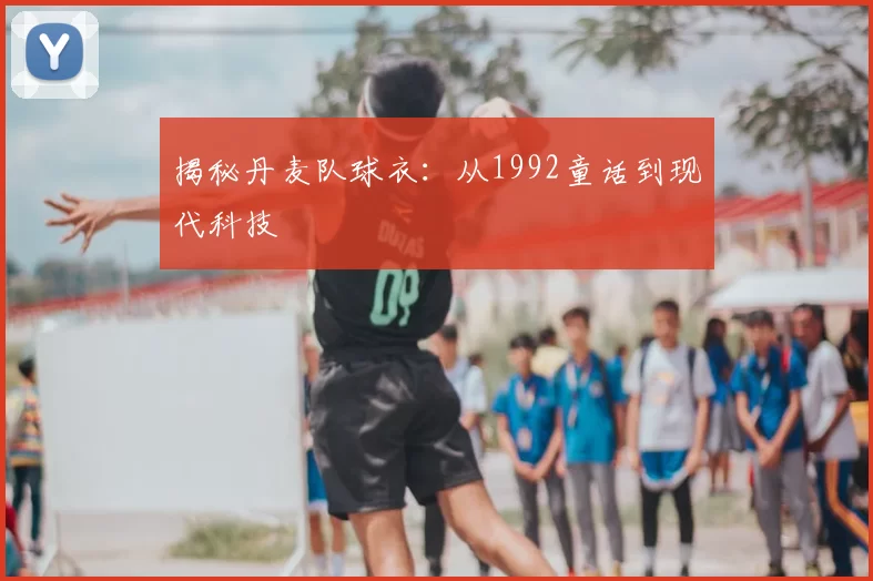 揭秘丹麦队球衣：从1992童话到现代科技