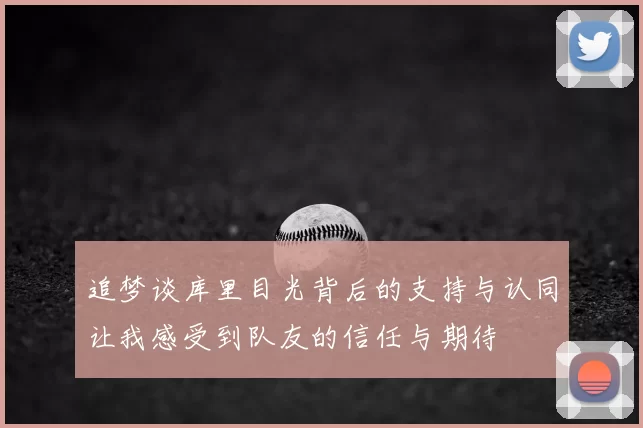 追梦谈库里目光背后的支持与认同让我感受到队友的信任与期待