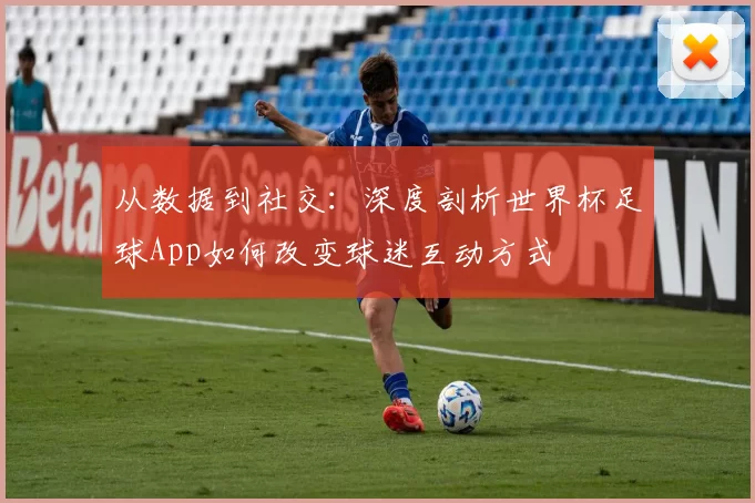 从数据到社交：深度剖析世界杯足球App如何改变球迷互动方式