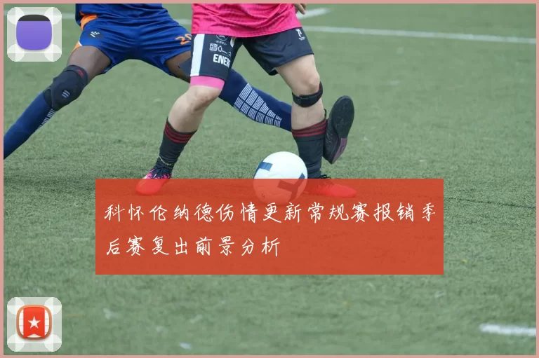 科怀伦纳德伤情更新常规赛报销季后赛复出前景分析