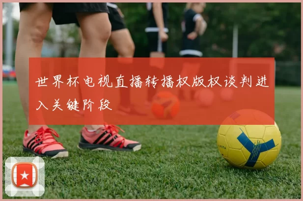 世界杯电视直播转播权版权谈判进入关键阶段