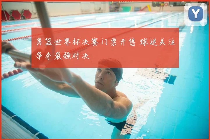 男篮世界杯决赛门票开售 球迷关注争夺最强对决