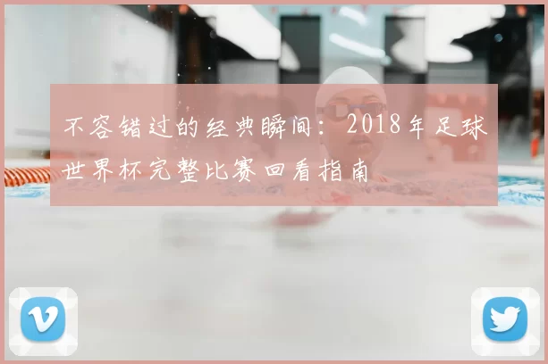 不容错过的经典瞬间：2018年足球世界杯完整比赛回看指南
