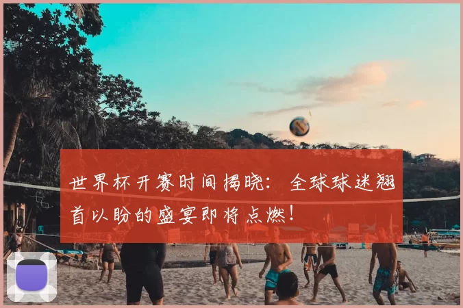 世界杯开赛时间揭晓:全球球迷翘首以盼的盛宴即将点燃!