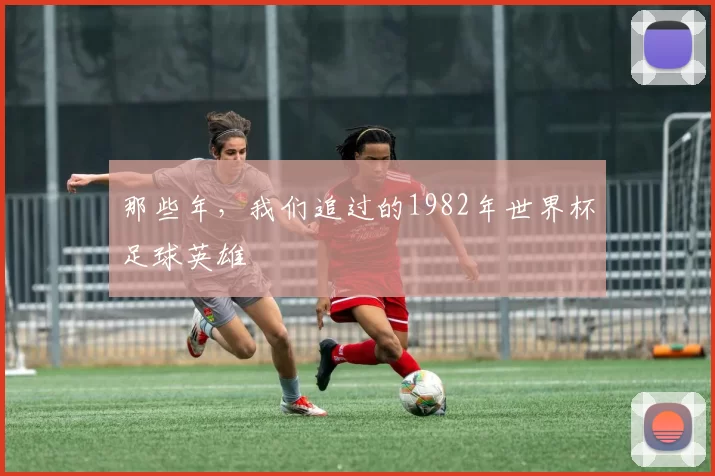 那些年,我们追过的1982年世界杯足球英雄