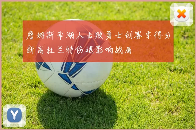詹姆斯率湖人击败勇士创赛季得分新高杜兰特伤退影响战局