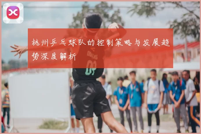 杭州乒乓球队的控制策略与发展趋势深度解析