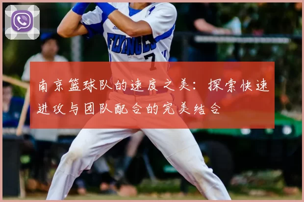 南京篮球队的速度之美：探索快速进攻与团队配合的完美结合