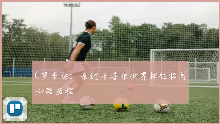 C罗专访：亲述卡塔尔世界杯征程与心路历程