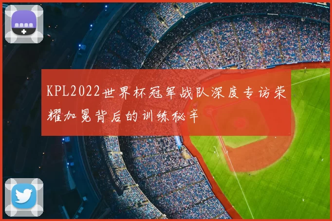 KPL2022世界杯冠军战队深度专访荣耀加冕背后的训练秘辛