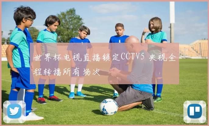 世界杯电视直播锁定CCTV5 央视全程转播所有场次