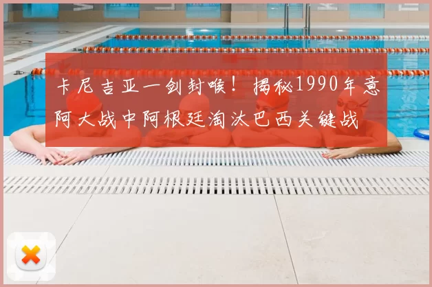 卡尼吉亚一剑封喉！揭秘1990年意阿大战中阿根廷淘汰巴西关键战