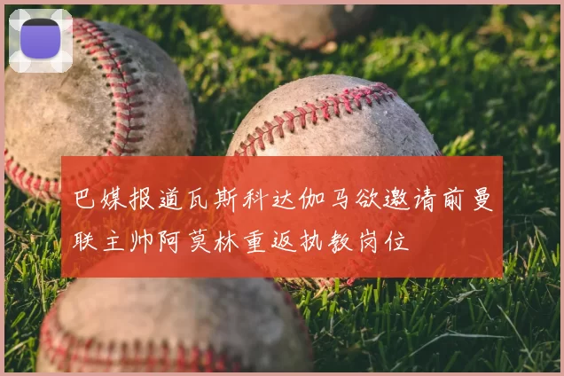 巴媒报道瓦斯科达伽马欲邀请前曼联主帅阿莫林重返执教岗位