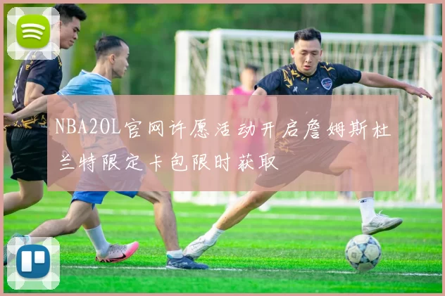NBA2OL官网许愿活动开启詹姆斯杜兰特限定卡包限时获取