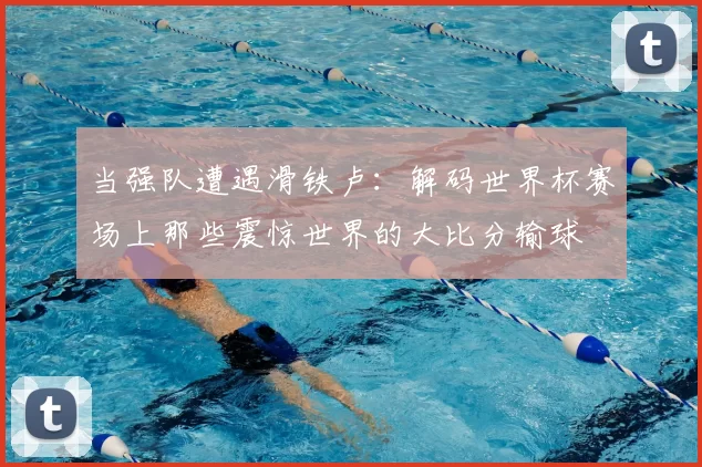 当强队遭遇滑铁卢:解码世界杯赛场上那些震惊世界的大比分输球