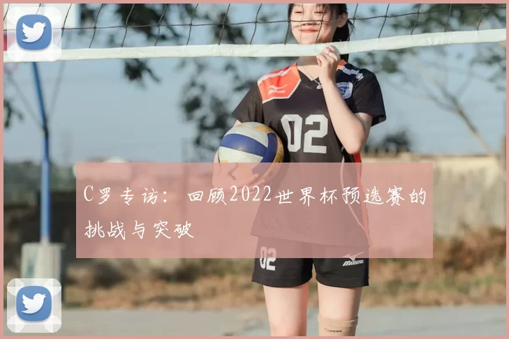 C罗专访：回顾2022世界杯预选赛的挑战与突破