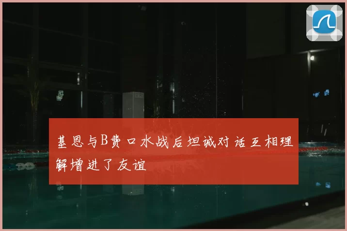 基恩与B费口水战后坦诚对话互相理解增进了友谊