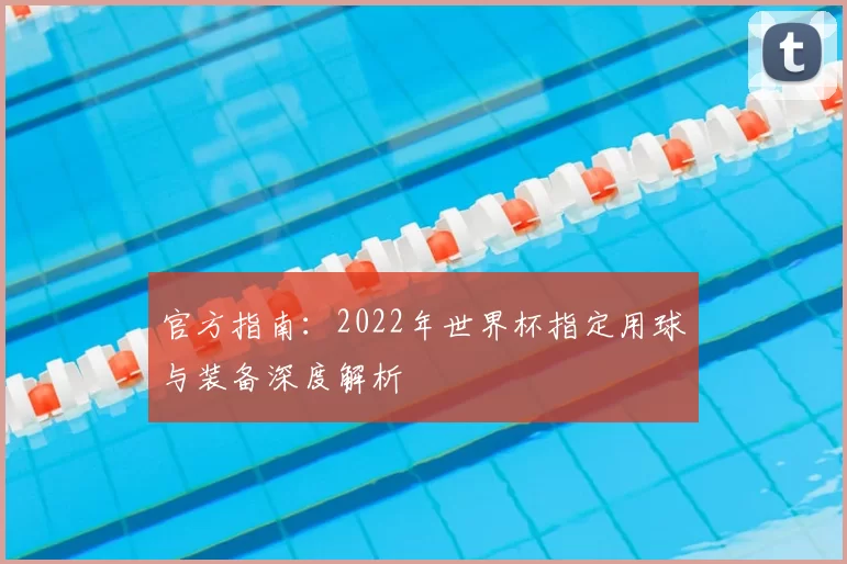 官方指南：2022年世界杯指定用球与装备深度解析