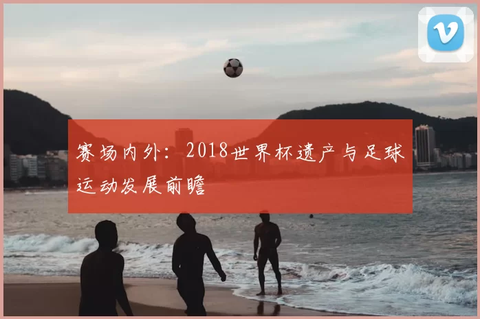 赛场内外：2018世界杯遗产与足球运动发展前瞻