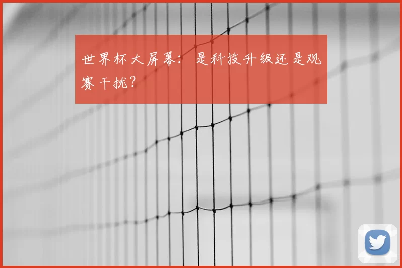 世界杯大屏幕：是科技升级还是观赛干扰？