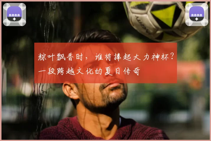 粽叶飘香时，谁将捧起大力神杯？一段跨越文化的夏日传奇