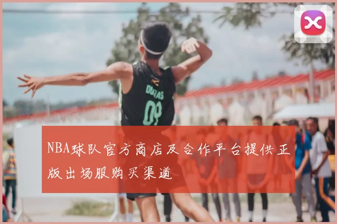 NBA球队官方商店及合作平台提供正版出场服购买渠道