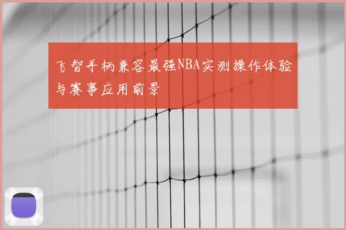 飞智手柄兼容最强NBA实测操作体验与赛事应用前景