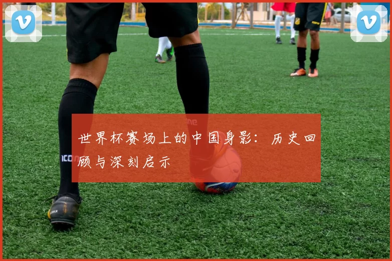 世界杯赛场上的中国身影：历史回顾与深刻启示