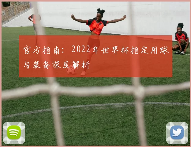 官方指南：2022年世界杯指定用球与装备深度解析