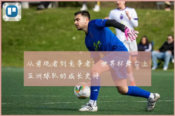 从旁观者到竞争者：世界杯舞台上亚洲球队的成长史诗