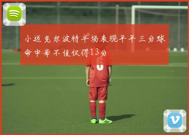 小迈克尔波特半场表现平平三分球命中率不佳仅得13分