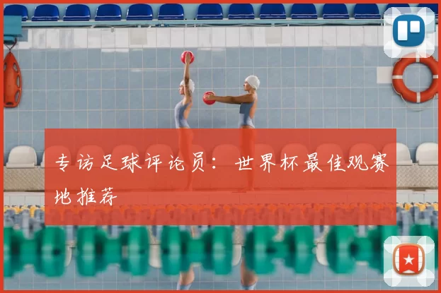 专访足球评论员：世界杯最佳观赛地推荐