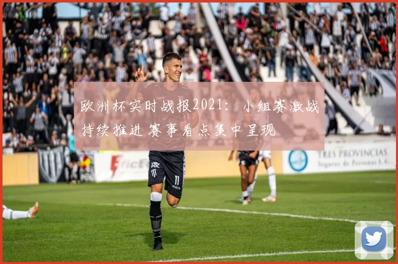 欧洲杯实时战报2021：小组赛激战持续推进 赛事看点集中呈现