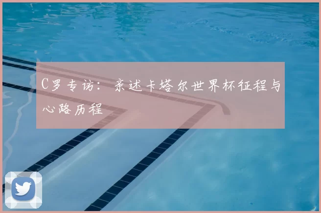 C罗专访：亲述卡塔尔世界杯征程与心路历程