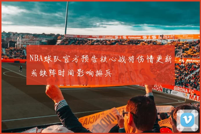 NBA球队官方预告核心战将伤情更新或缺阵时间影响排兵