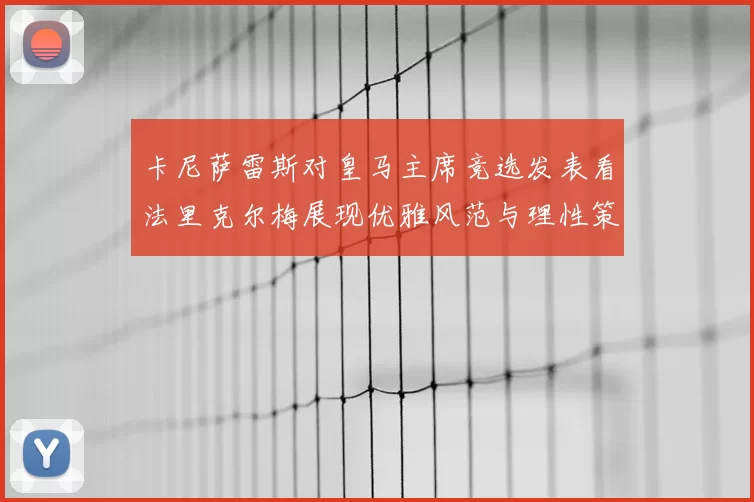 卡尼萨雷斯对皇马主席竞选发表看法里克尔梅展现优雅风范与理性策略