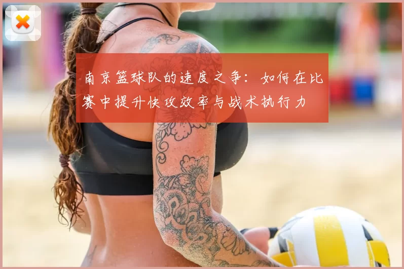 南京篮球队的速度之争：如何在比赛中提升快攻效率与战术执行力