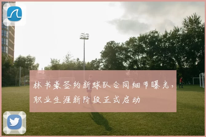 林书豪签约新球队合同细节曝光，职业生涯新阶段正式启动