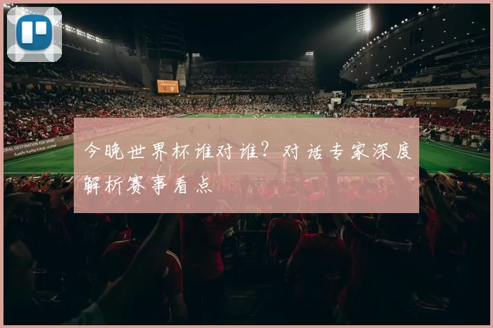 今晚世界杯谁对谁?对话专家深度解析赛事看点