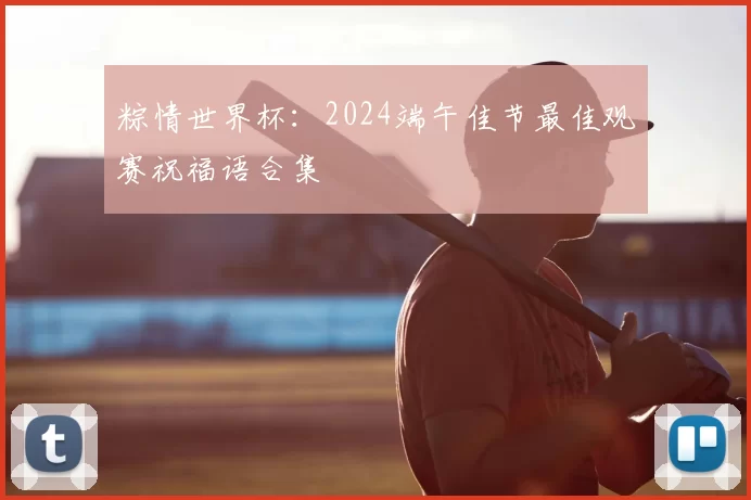 粽情世界杯：2024端午佳节最佳观赛祝福语合集