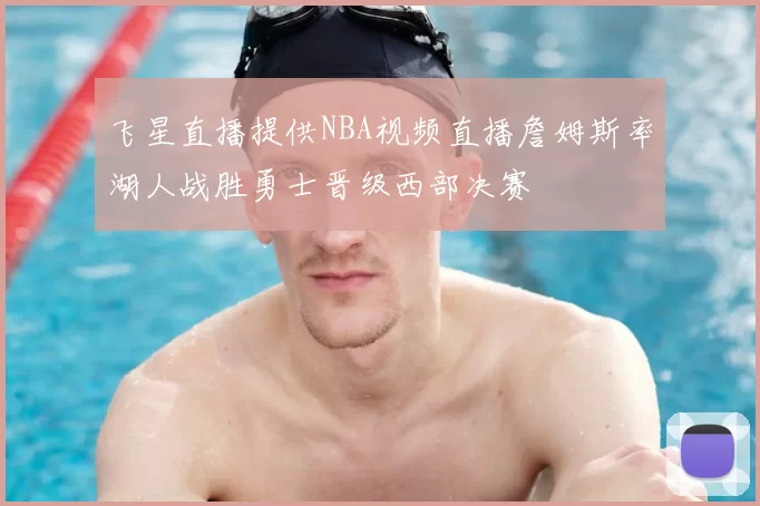 飞星直播提供NBA视频直播詹姆斯率湖人战胜勇士晋级西部决赛