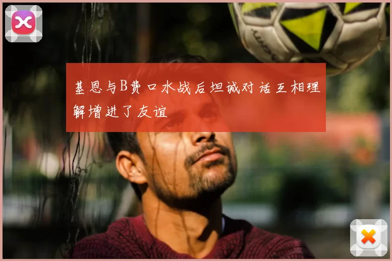 基恩与B费口水战后坦诚对话互相理解增进了友谊