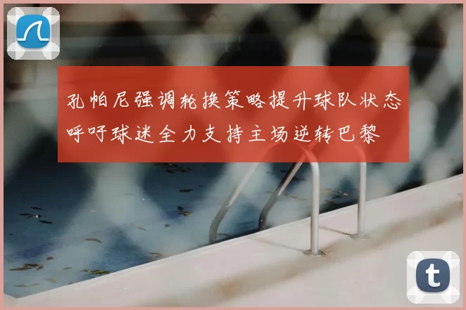 孔帕尼强调轮换策略提升球队状态呼吁球迷全力支持主场逆转巴黎