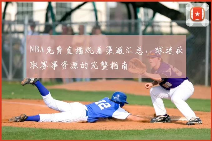 NBA免费直播观看渠道汇总，球迷获取赛事资源的完整指南