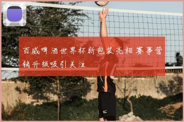 百威啤酒世界杯新包装亮相 赛事营销升级吸引关注