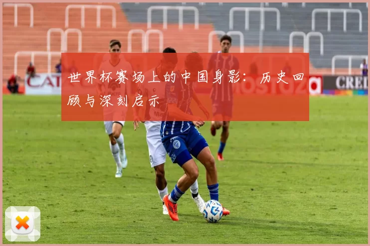 世界杯赛场上的中国身影：历史回顾与深刻启示