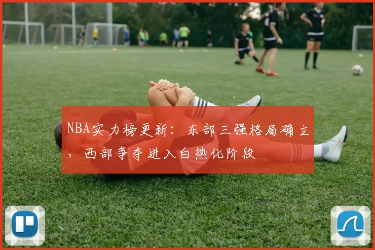 NBA实力榜更新:东部三强格局确立,西部争夺进入白热化阶段